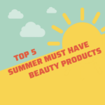 Top 5 Summer Must Have Beauty Products