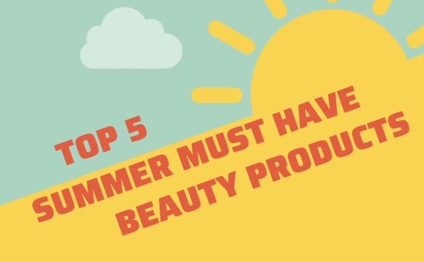 Top 5 Summer Must Have Beauty Products