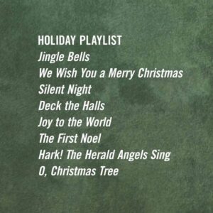 Holiday Playlist Jingle Bells We Wish You a Merry Christmas Silent Night Deck the Halls Joy to the World The First Noel Hark! The Herald Angels Sing O Christmas Tree